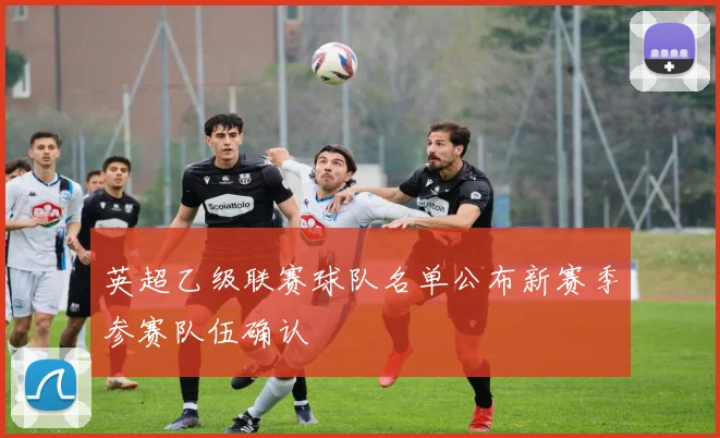 英超乙级联赛球队名单公布新赛季参赛队伍确认