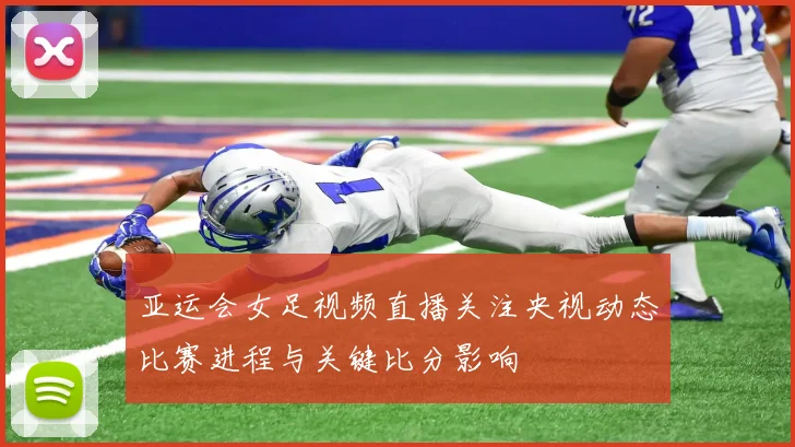 亚运会女足视频直播关注央视动态比赛进程与关键比分影响