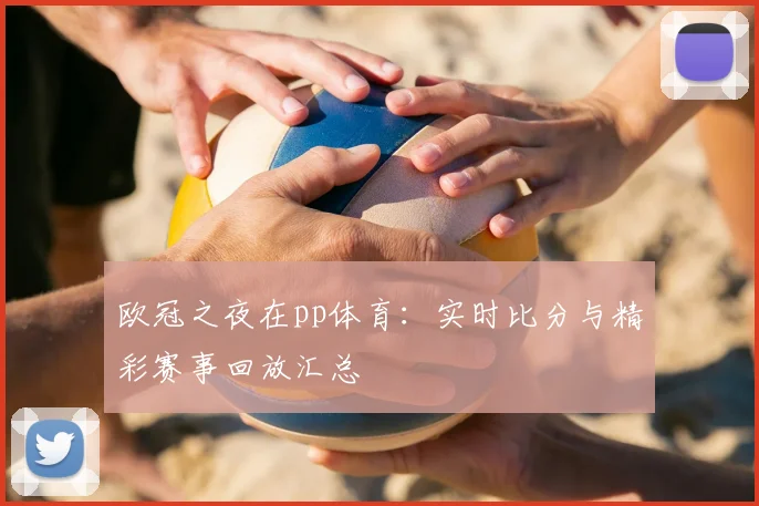 欧冠之夜在pp体育：实时比分与精彩赛事回放汇总