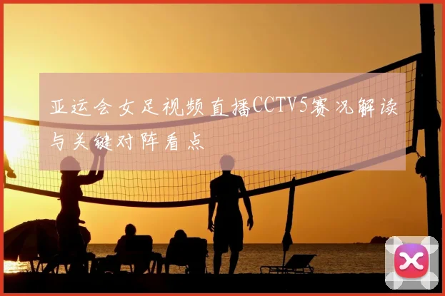 亚运会女足视频直播CCTV5赛况解读与关键对阵看点