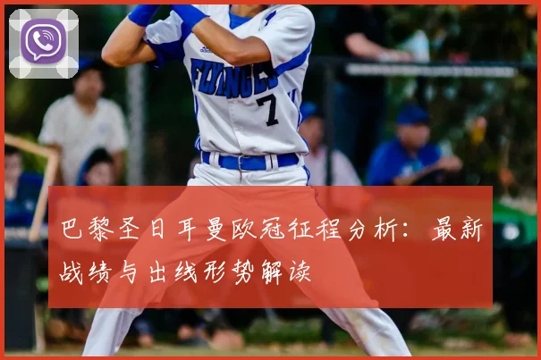 巴黎圣日耳曼欧冠征程分析：最新战绩与出线形势解读