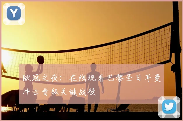 欧冠之夜：在线观看巴黎圣日耳曼冲击晋级关键战役