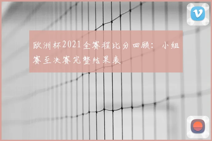 欧洲杯2021全赛程比分回顾：小组赛至决赛完整结果表