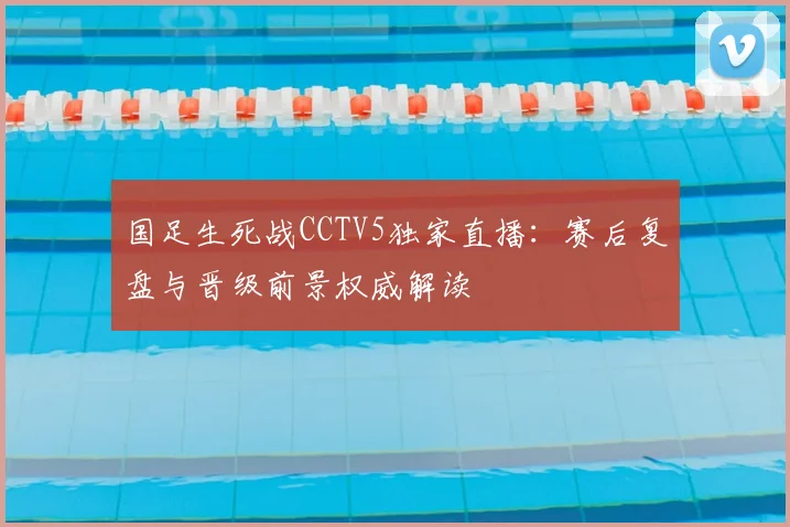 国足生死战CCTV5独家直播：赛后复盘与晋级前景权威解读