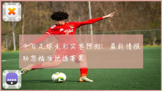 今日足球竞彩实单预测：最新情报助您精准把握赛果