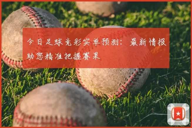 今日足球竞彩实单预测：最新情报助您精准把握赛果