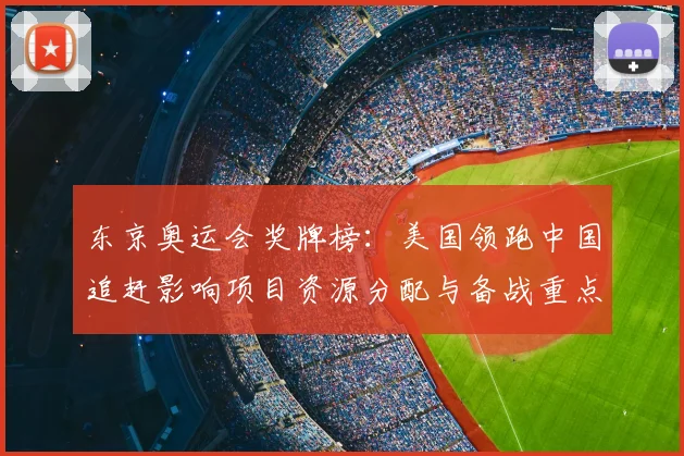 东京奥运会奖牌榜：美国领跑中国追赶影响项目资源分配与备战重点