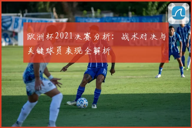 欧洲杯2021决赛分析：战术对决与关键球员表现全解析