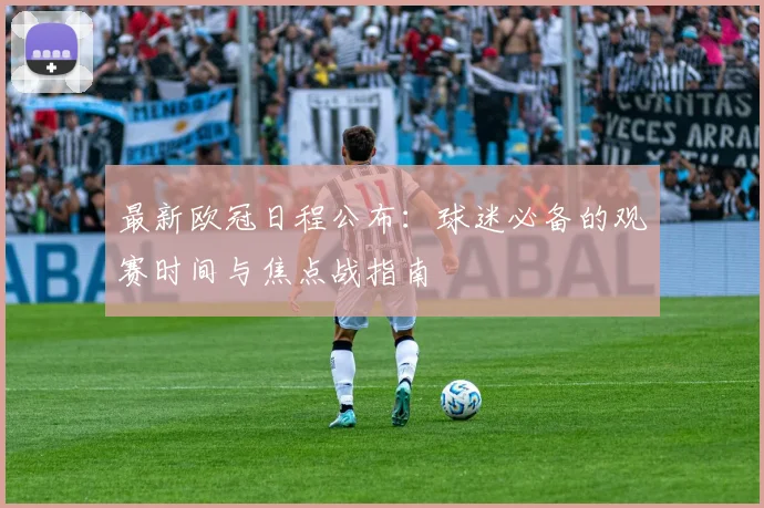 最新欧冠日程公布：球迷必备的观赛时间与焦点战指南