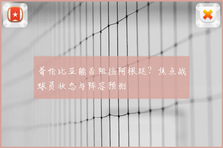 哥伦比亚能否阻挡阿根廷？焦点战球员状态与阵容预测
