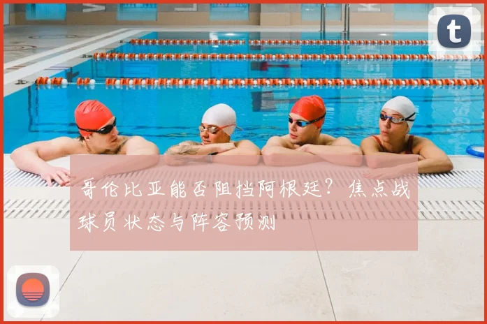 哥伦比亚能否阻挡阿根廷？焦点战球员状态与阵容预测