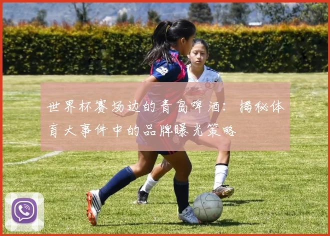 世界杯赛场边的青岛啤酒：揭秘体育大事件中的品牌曝光策略